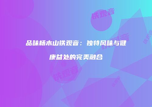 品味杨木山铁观音：独特风味与健康益处的完美融合