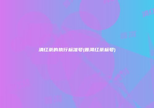 滇红茶的执行标准号(普洱红茶标号)