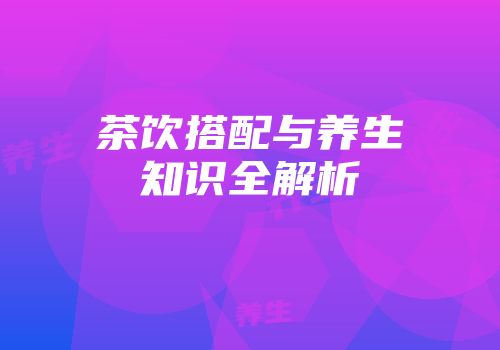 茶饮搭配与养生知识全解析
