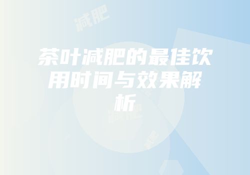 茶叶减肥的最佳饮用时间与效果解析