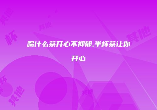 喝什么茶开心不抑郁,半杯茶让你开心