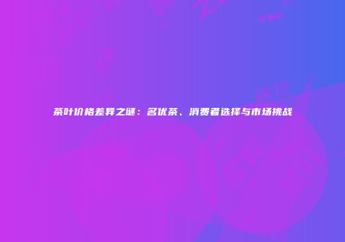 茶叶价格差异之谜：名优茶、消费者选择与市场挑战