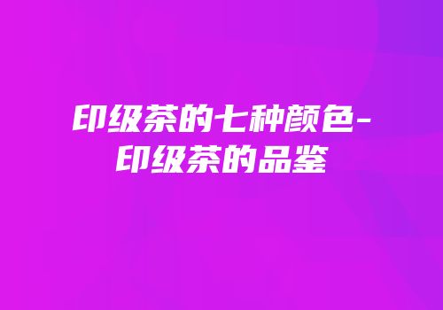 印级茶的七种颜色-印级茶的品鉴