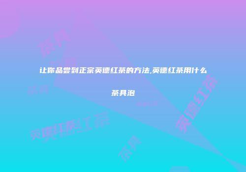 让你品尝到正宗英德红茶的方法,英德红茶用什么茶具泡