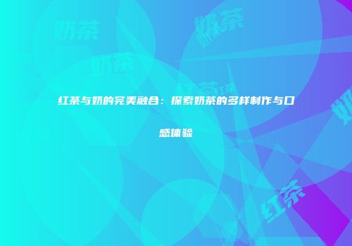 红茶与奶的完美融合：探索奶茶的多样制作与口感体验