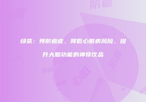 绿茶：预防癌症、降低心脏病风险、提升大脑功能的神奇饮品