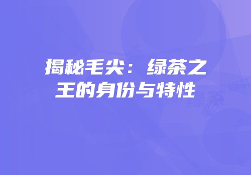 揭秘毛尖：绿茶之王的身份与特性
