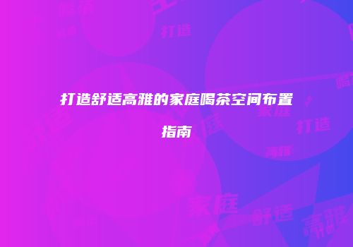 打造舒适高雅的家庭喝茶空间布置指南