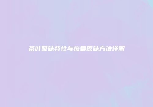 茶叶吸味特性与恢复原味方法详解