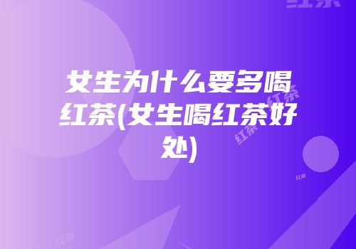 女生为什么要多喝红茶(女生喝红茶好处)