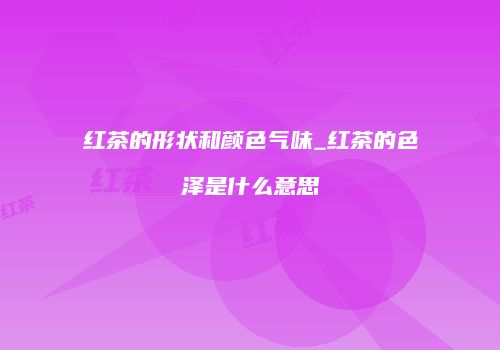 红茶的形状和颜色气味_红茶的色泽是什么意思