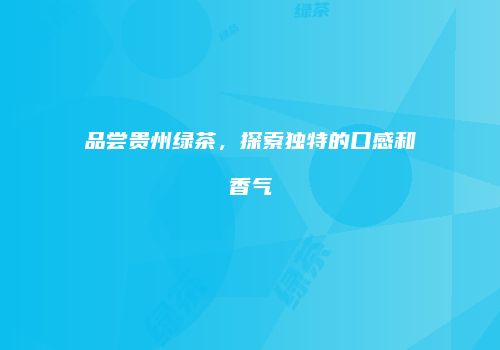 品尝贵州绿茶，探索独特的口感和香气