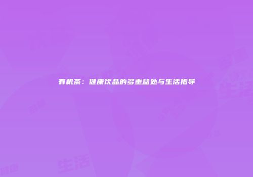 有机茶：健康饮品的多重益处与生活指导