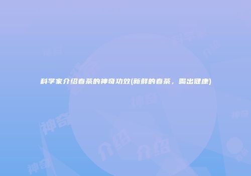 科学家介绍春茶的神奇功效(新鲜的春茶，喝出健康)