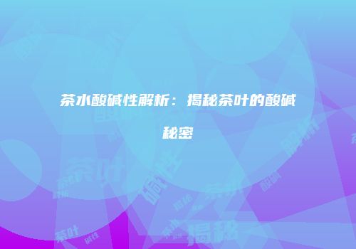 茶水酸碱性解析：揭秘茶叶的酸碱秘密