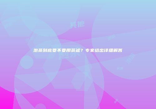 泡茶到底要不要用茶滤？专家给出详细解答