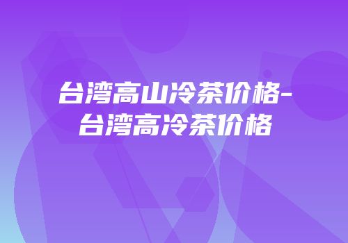 台湾高山冷茶价格-台湾高冷茶价格