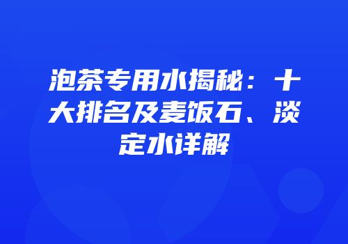 泡茶专用水揭秘：十大排名及麦饭石、淡定水详解