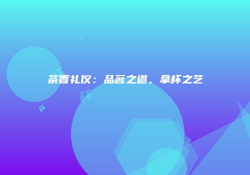 茶香礼仪：品茗之道，拿杯之艺