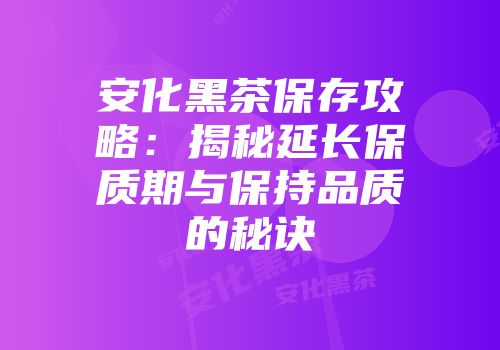 安化黑茶保存攻略：揭秘延长保质期与保持品质的秘诀