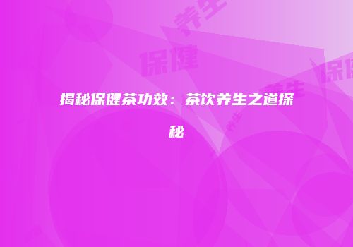 揭秘保健茶功效：茶饮养生之道探秘