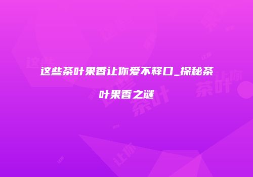 这些茶叶果香让你爱不释口_探秘茶叶果香之谜