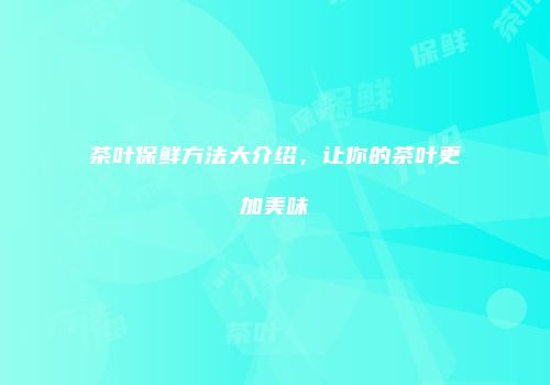 茶叶保鲜方法大介绍，让你的茶叶更加美味