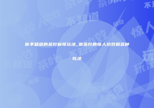你不知道的茶叶新奇玩法_嫩茶叶的惊人功效和多种吃法