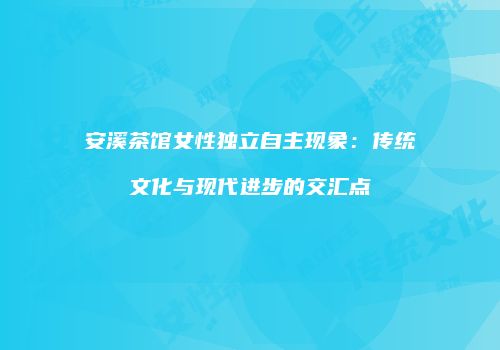 安溪茶馆女性独立自主现象：传统文化与现代进步的交汇点
