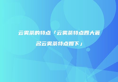 云雾茶的特点「云雾茶特点四大著名云雾茶特点如下」