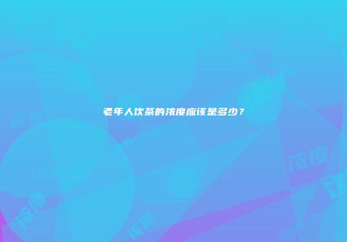 老年人饮茶的浓度应该是多少？