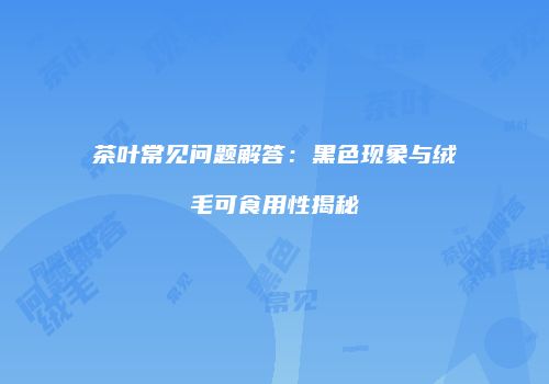 茶叶常见问题解答：黑色现象与绒毛可食用性揭秘