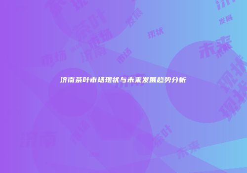 济南茶叶市场现状与未来发展趋势分析