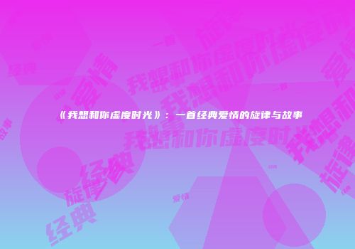 《我想和你虚度时光》：一首经典爱情的旋律与故事