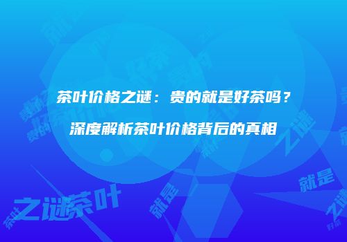 茶叶价格之谜：贵的就是好茶吗？深度解析茶叶价格背后的真相