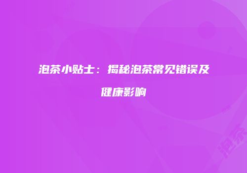 泡茶小贴士：揭秘泡茶常见错误及健康影响