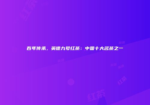 百年传承，英德九号红茶：中国十大名茶之一