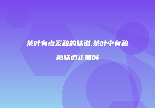 茶叶有点发酸的味道,茶叶中有酸梅味道正常吗