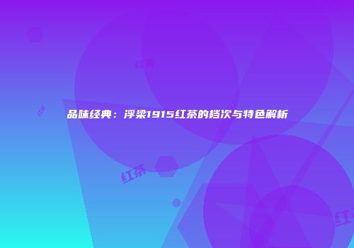 品味经典：浮梁1915红茶的档次与特色解析