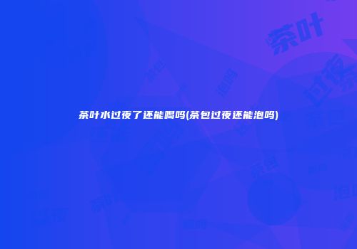 茶叶水过夜了还能喝吗(茶包过夜还能泡吗)