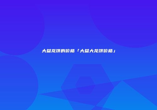 大益龙饼的价格「大益大龙饼价格」