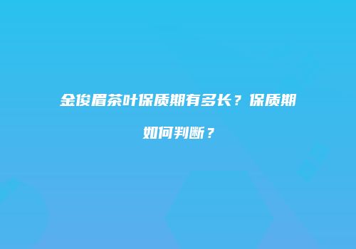 金俊眉茶叶保质期有多长？保质期如何判断？