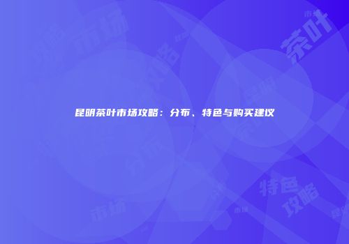 昆明茶叶市场攻略：分布、特色与购买建议