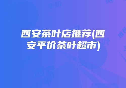 西安茶叶店推荐(西安平价茶叶超市)