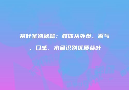 茶叶鉴别秘籍：教你从外观、香气、口感、水色识别优质茶叶