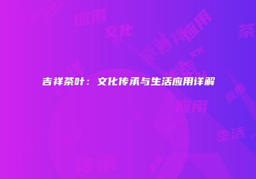 吉祥茶叶：文化传承与生活应用详解