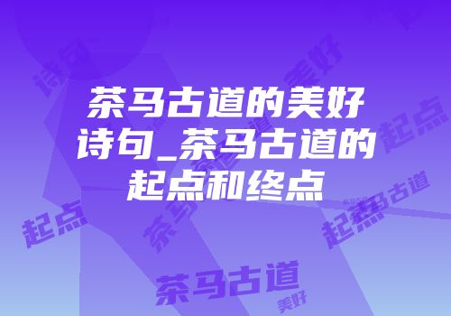 茶马古道的美好诗句_茶马古道的起点和终点