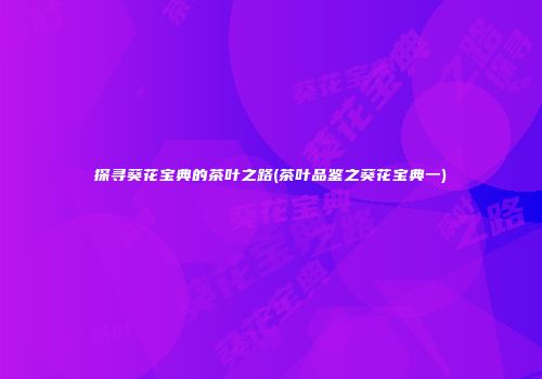 探寻葵花宝典的茶叶之路(茶叶品鉴之葵花宝典一)
