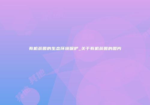 有机茶园的生态环境保护_关于有机茶园的图片