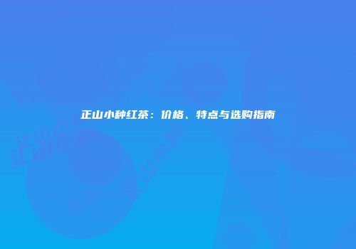 正山小种红茶：价格、特点与选购指南